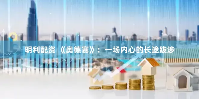 明利配资 《奥德赛》：一场内心的长途跋涉