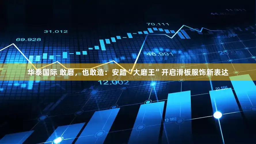 华泰国际 敢磨，也敢造：安踏“大磨王”开启滑板服饰新表达